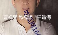 壹視界·微視頻｜建造海洋強國，總書記一向有這樣一個信仰