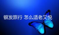 銀發(fā)旅行 怎么適老又悅老？